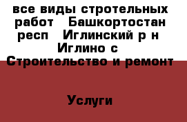все виды стротельных работ - Башкортостан респ., Иглинский р-н, Иглино с. Строительство и ремонт » Услуги   